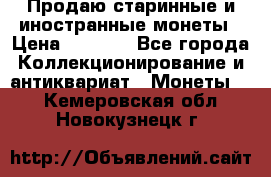 Продаю старинные и иностранные монеты › Цена ­ 4 500 - Все города Коллекционирование и антиквариат » Монеты   . Кемеровская обл.,Новокузнецк г.